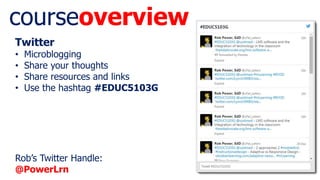 courseoverview
Twitter
• Microblogging
• Share your thoughts
• Share resources and links
• Use the hashtag #EDUC5103G
Rob’s Twitter Handle:
@PowerLrn
 