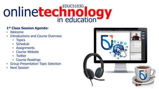 onlinetechnology
EDUC5103G
in education
1st Class Session Agenda:
• Welcome
• Introductions and Course Overview
• Topics
• Schedule
• Assignments
• Course Website
• Twitter
• Course Readings
• Group Presentation Topic Selection
• Next Session
 