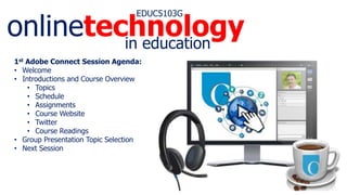 onlinetechnology
EDUC5103G
in education
1st Adobe Connect Session Agenda:
• Welcome
• Introductions and Course Overview
• Topics
• Schedule
• Assignments
• Course Website
• Twitter
• Course Readings
• Group Presentation Topic Selection
• Next Session
 
