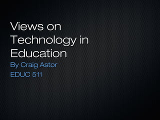 Views on
Technology in
Education
By Craig Astor
EDUC 511

 