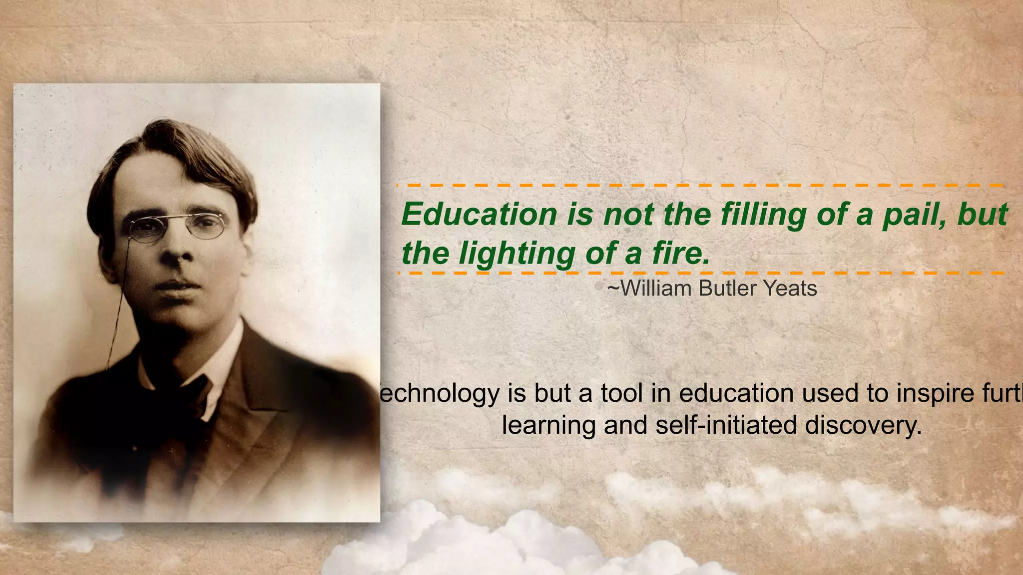 Education is not the filling of a pail, but
the lighting of a fire.
~William Butler Yeats

Technology is but a tool in education used to inspire furth
learning and self-initiated discovery.

 
