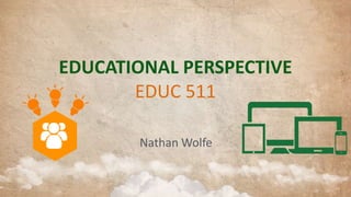 EDUCATIONAL PERSPECTIVE
EDUC 511
Nathan Wolfe

 