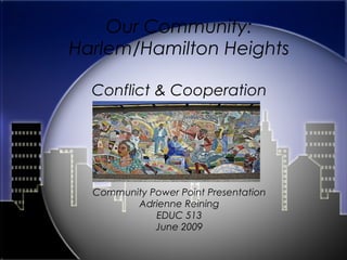 Our Community: Harlem/Hamilton Heights Conflict & Cooperation Community Power Point Presentation Adrienne Reining EDUC 513 June 2009 