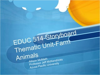 EDUC 514-StoryboardThematic Unit-Farm Animals Allison McMath Professor Jeff McKendricks Azusa Pacific University 