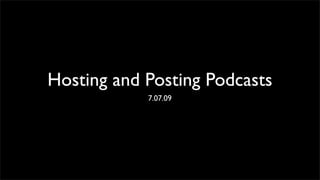 Hosting and Posting Podcasts
            7.07.09
 