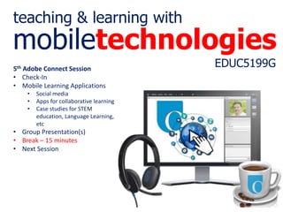mobiletechnologies
EDUC5199G
teaching & learning with
5th Adobe Connect Session
• Check-In
• Mobile Learning Applications
• Social media
• Apps for collaborative learning
• Case studies for STEM
education, Language Learning,
etc
• Group Presentation(s)​
• Break – 15 minutes
• Next Session
 