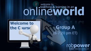 robpower
EdD robpower.weebly.com
teaching & learning in an
onlineworld
welcome to
Group A
(6-7:20 pm ET)
 