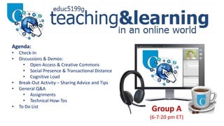 Group A
(6-7:20 pm ET)
Agenda:
• Check-In
• Discussions & Demos:
• Open Access & Creative Commons
• Social Presence & Transactional Distance
• Cognitive Load
• Break-Out Activity – Sharing Advice and Tips
• General Q&A
• Assignments
• Technical How-Tos
• To Do List
 