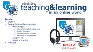 Group A
(6-7:20 pm ET)
Agenda:
• Check-In
• General Q&A and Demonstrations
• Week 4 Topics
o Accessibility & Online Learning
o Quality Assurance
o Completing Peer Reviews
o Preparing to Teach Online
• Assignments
• Technical How-Tos
• To Do List
 