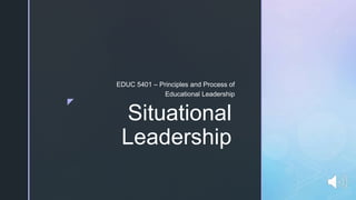 z
Situational
Leadership
EDUC 5401 – Principles and Process of
Educational Leadership
 