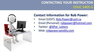 CONTACTING YOUR INSTRUCTOR
EDUC 5405 G
Contact Information for Rob Power:
• Email (UOIT): Rob.Power@uoit.ca
• Email (Personal): robpower@hotmail.com
• Twitter: @XPat_Letters
• Web: robpower.weebly.com
 