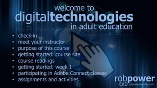 robpower
EdD robpower.weebly.com
• check-in
• meet your instructor
• purpose of this course
• getting started: course site
• course readings
• getting started: week 1
• participating in Adobe Connect classes
• assignments and activities
digitaltechnologies
in adult education
welcome to
 