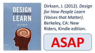 Dirksen, J. (2012). Design
for How People Learn
(Voices that Matter).
Berkeley, CA: New
Riders, Kindle edition.
ASAP
 