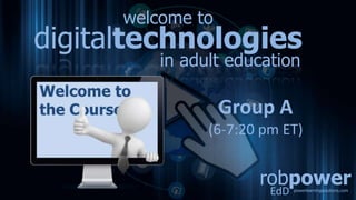 robpower
EdD powerlearningsolutions.com
digitaltechnologies
in adult education
welcome to
Group A
(6-7:20 pm ET)
 