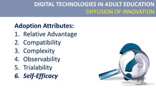 DIGITAL TECHNOLOGIES IN ADULT EDUCATION
DIFFUSION OF INNOVATION
Adoption Attributes:
1. Relative Advantage
2. Compatibility
3. Complexity
4. Observability
5. Trialability
6. Self-Efficacy
 