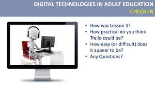 DIGITAL TECHNOLOGIES IN ADULT EDUCATION
CHECK-IN
• How was Lesson 3?
• How practical do you think
Trello could be?
• How easy (or difficult) does
it appear to be?
• Any Questions?
 