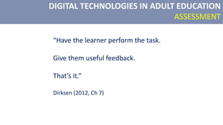 DIGITAL TECHNOLOGIES IN ADULT EDUCATION
ASSESSMENT
“Have the learner perform the task.
Give them useful feedback.
That’s it.”
Dirksen (2012, Ch 7)
 