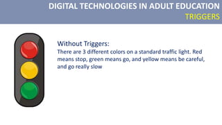 DIGITAL TECHNOLOGIES IN ADULT EDUCATION
TRIGGERS
Without Triggers:
There are 3 different colors on a standard traffic light. Red
means stop, green means go, and yellow means be careful,
and go really slow
 