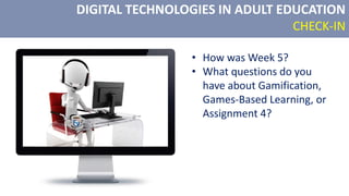 DIGITAL TECHNOLOGIES IN ADULT EDUCATION
CHECK-IN
• How was Week 5?
• What questions do you
have about Gamification,
Games-Based Learning, or
Assignment 4?
 