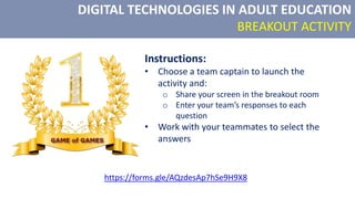 DIGITAL TECHNOLOGIES IN ADULT EDUCATION
BREAKOUT ACTIVITY
Instructions:
• Choose a team captain to launch the
activity and:
o Share your screen in the breakout room
o Enter your team’s responses to each
question
• Work with your teammates to select the
answers
https://forms.gle/AQzdesAp7hSe9H9X8
 