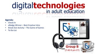 digitaltechnologies
in adult education
Group B
(7:40-9 pm ET)
Agenda:
• Check-In
• eBadge Winner – Best Creative Intro
• Break-Out Activity – The Game of Games
• To Do List
 