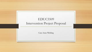EDUC5509
Intervention Project Proposal
Cara Anne Webling
 