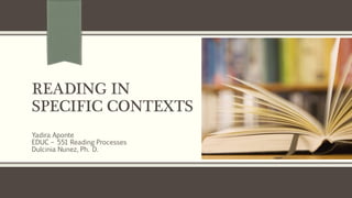 READING IN
SPECIFIC CONTEXTS
Yadira Aponte
EDUC – 551 Reading Processes
Dulcinia Nunez, Ph. D.
 
