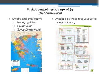 5. Δραστηριότητες στην τάξη 
(1η διδακτική ώρα) 
● Εντοπίζονται στον χάρτη: 
○ Νομός σχολείου 
○ Πρωτεύουσα 
○ Συνορεύοντες νομοί 
● Αναφορά σε όλους τους νομούς και 
τις πρωτεύουσες. 
 