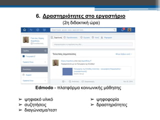 6. Δραστηριότητες στο εργαστήριο 
(2η διδακτική ώρα) 
Edmodo - πλατφόρμα κοινωνικής μάθησης 
➢ ψηφιακό υλικό 
➢ συζητήσεις 
➢ διαγώνισμα/τεστ 
➢ ψηφοφορία 
➢ δραστηριότητες 
 