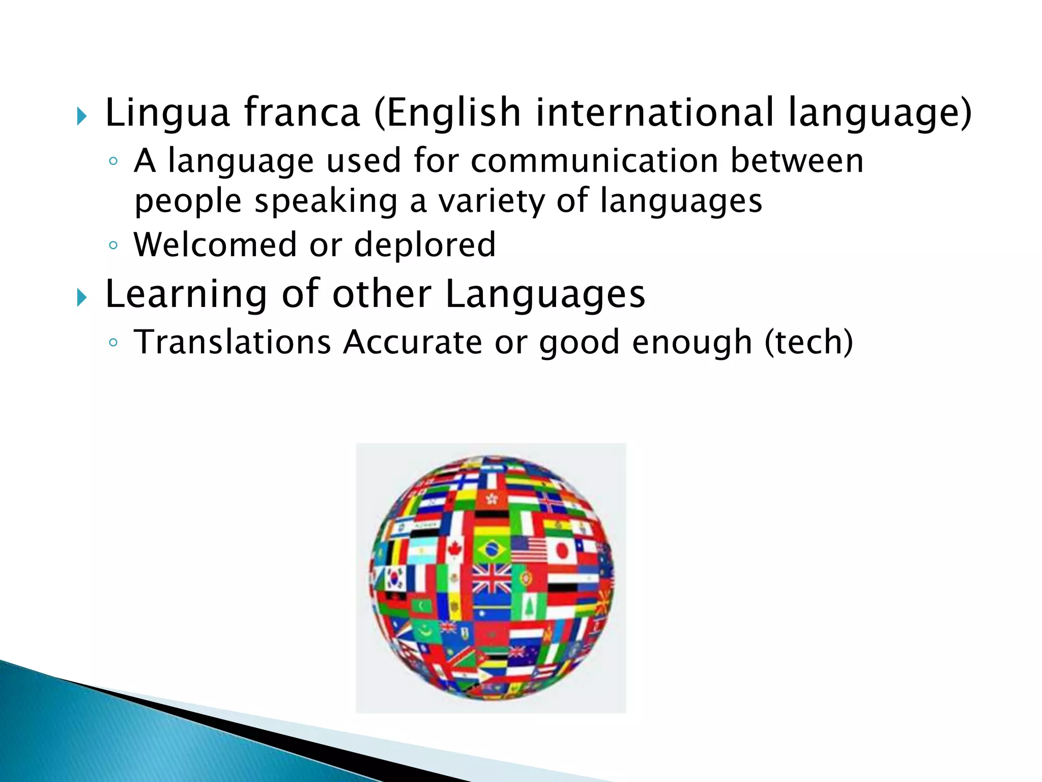  Lingua franca (English international language)
◦ A language used for communication between
people speaking a variety of languages
◦ Welcomed or deplored
 Learning of other Languages
◦ Translations Accurate or good enough (tech)
 