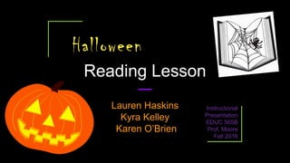 Halloween
Lauren Haskins
Kyra Kelley
Karen O’Brien
Instructional
Presentation
EDUC 565B
Prof. Moore
Fall 2016
Reading Lesson
 