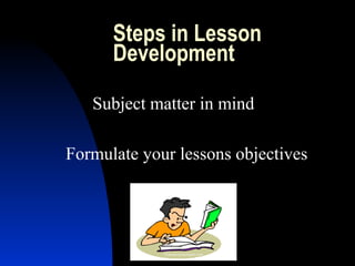 Steps in Lesson
Development
Subject matter in mind
Formulate your lessons objectives