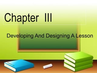 Chapter III
Developing And Designing A Lesson
 