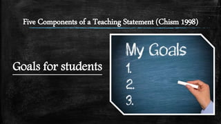 Five Components of a Teaching Statement (Chism 1998)
Goals for students
 