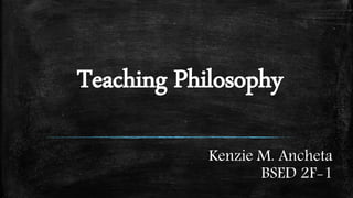 Teaching Philosophy
Kenzie M. Ancheta
BSED 2F-1
 