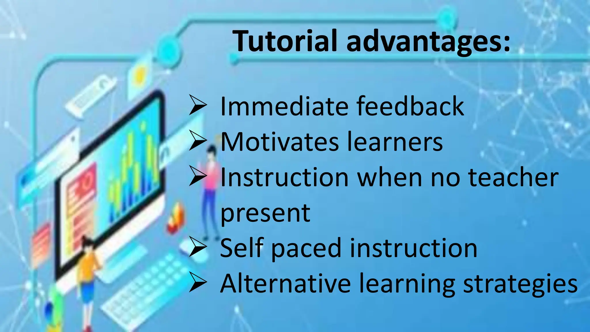 Tutorial advantages:
 Immediate feedback
 Motivates learners
 Instruction when no teacher
present
 Self paced instruction
 Alternative learning strategies
 