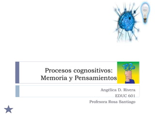 Procesos cognositivos:
Memoria y Pensamientos
Angélica D. Rivera
EDUC 601
Profesora Rosa Santiago
 