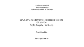 EDUC 601: Fundamentos Psicosociales de la
Educación
Profa. Rosa M. Santiago
Socialización
Damarys Pizarro
Caribbean University
Recinto de Carolina
Programa Graduado de Educación
 