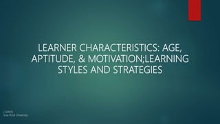 LEARNER CHARACTERISTICS: AGE,
APTITUDE, & MOTIVATION;LEARNING
STYLES AND STRATEGIES
J. DAVIS
Jose Rizal University
 