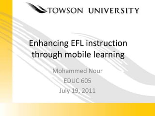 Enhancing EFL instruction through mobile learning Mohammed Nour EDUC605 July 19, 2011 