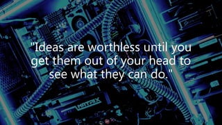 "Ideas are worthless until you
get them out of your head to
see what they can do."
 