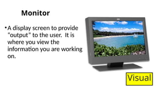 Monitor
•A display screen to provide
“output” to the user. It is
where you view the
information you are working
on.
Visual
 