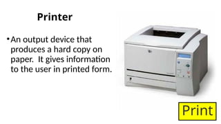 Printer
•An output device that
produces a hard copy on
paper. It gives information
to the user in printed form.
Print
 