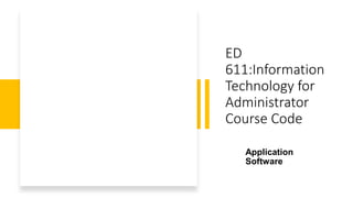 ED
611:Information
Technology for
Administrator
Course Code
Application
Software
 