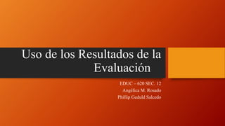 Uso de los Resultados de la
Evaluación
EDUC – 620 SEC. 12
Angélica M. Rosado
Phillip Geduld Salcedo
 