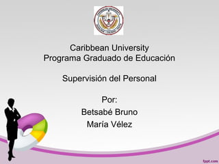 Caribbean University
Programa Graduado de Educación
Supervisión del Personal
Por:
Betsabé Bruno
María Vélez
 