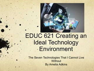 EDUC 621 Creating an
Ideal Technology
Environment
The Seven Technologies That I Cannot Live
Without
By Amelia Adkins
 