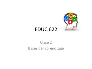 EDUC 622
Clase 2
Bases del aprendizaje

 