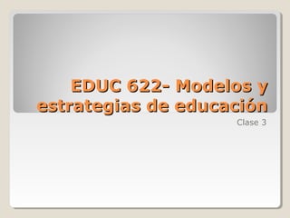 EDUC 622- Modelos y
estrategias de educación
Clase 3

 