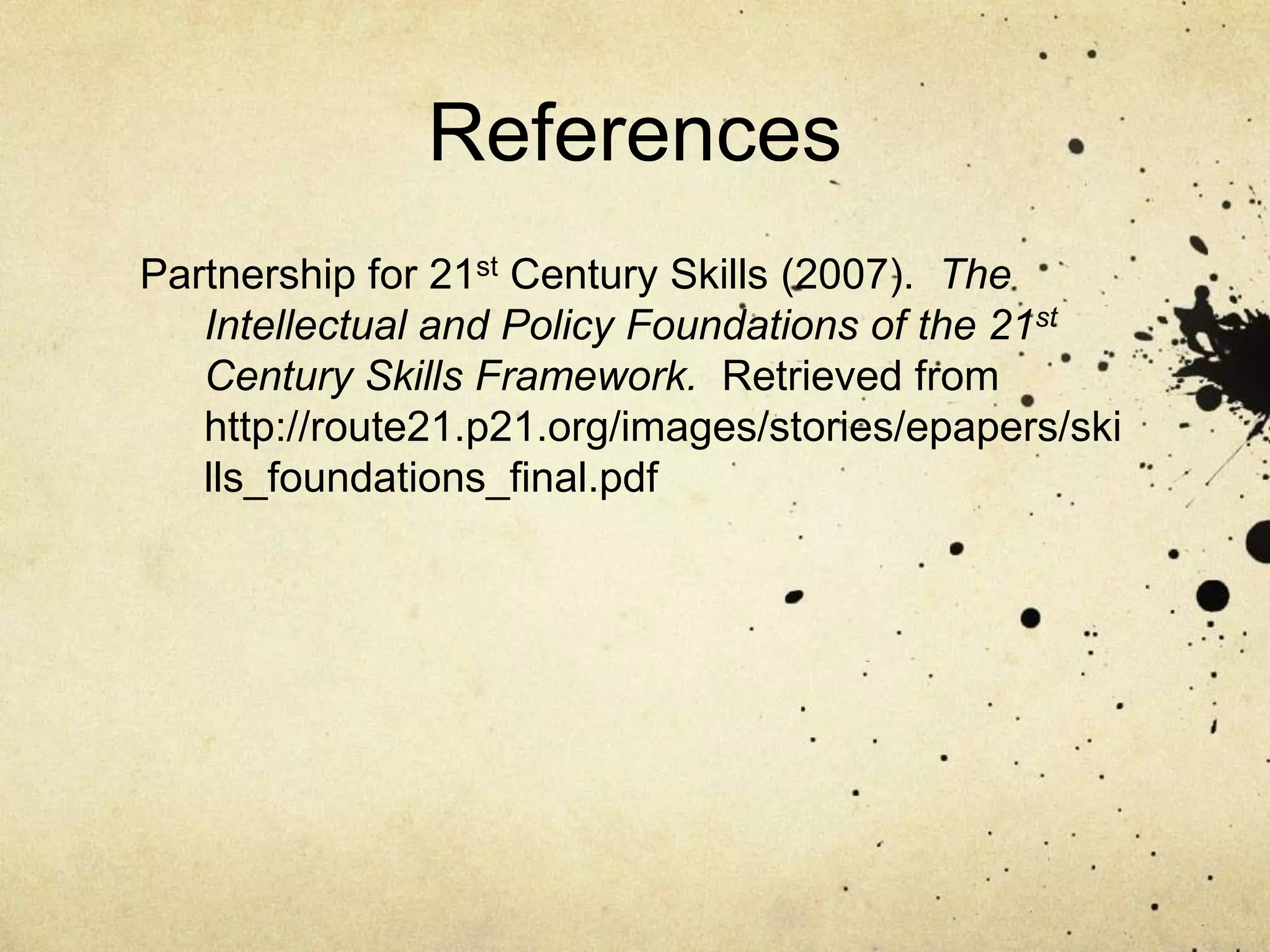 References
Partnership for 21st Century Skills (2007). The
   Intellectual and Policy Foundations of the 21st
   Century Skills Framework. Retrieved from
   http://route21.p21.org/images/stories/epapers/ski
   lls_foundations_final.pdf
 
